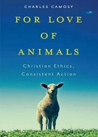 For Love of Animals: Christian Ethics, Consistent Action, Paperback/Charles C. Camosy