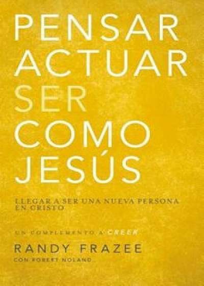 Pensar, Actuar, Ser Como Jesus: Llegar a Ser Una Nueva Persona En Cristo, Paperback/Randy Frazee