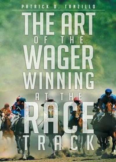 The Art of the Wager Winning at the Race Track, Paperback/Patrick D. Tanzillo