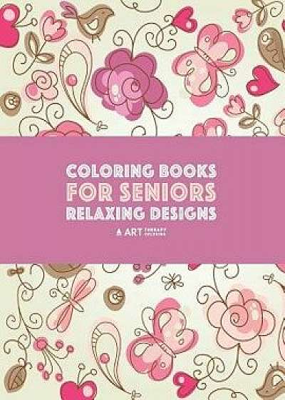 Coloring Books for Seniors: Relaxing Designs: Zendoodle Birds, Butterflies, Flowers, Hearts & Mandalas; Stress Relieving Patterns; Art Therapy & M, Paperback/Art Therapy Coloring