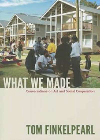What We Made: Conversations on Art and Social Cooperation, Paperback/Tom Finkelpearl