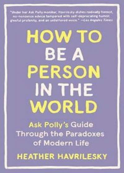 How to Be a Person in the World: Ask Polly's Guide Through the Paradoxes of Modern Life, Paperback/Heather Havrilesky