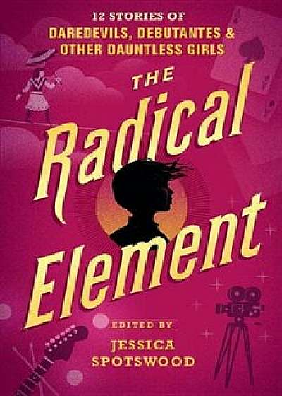 The Radical Element: 12 Stories of Daredevils, Debutantes & Other Dauntless Girls, Hardcover/Jessica Spotswood