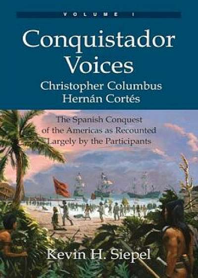 Conquistador Voices (Vol I): The Spanish Conquest of the Americas as Recounted Largely by the Participants, Paperback/Kevin H. Siepel