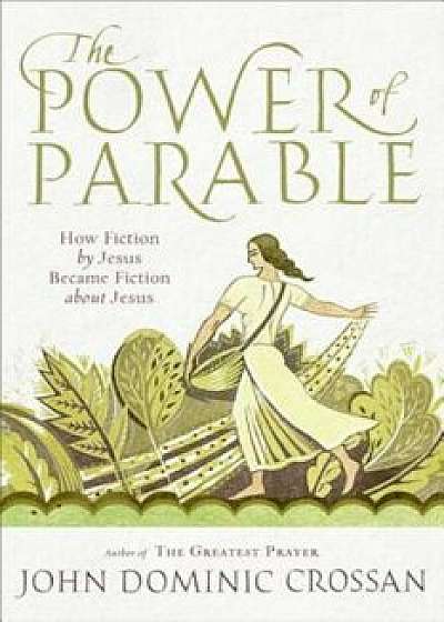 The Power of Parable: How Fiction by Jesus Became Fiction about Jesus, Paperback/John Dominic Crossan