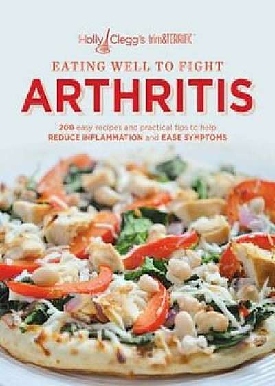 Eating Well to Fight Arthritis: 200 Easy Recipes and Practical Tips to Help Reduce Inflammation and Ease Symptoms, Paperback/Holly Clegg