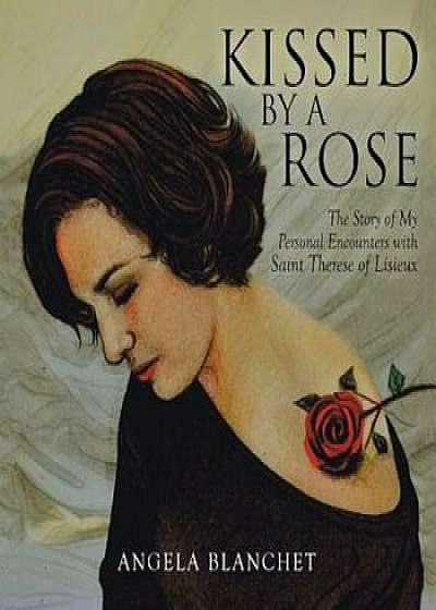 Kissed by a Rose: The Story of My Personal Encounters with Saint Therese of Lisieux, Paperback/Angela Blanchet