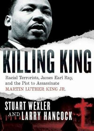 Killing King: Racial Terrorists, James Earl Ray, and the Plot to Assassinate Martin Luther King Jr., Hardcover/Stuart Wexler