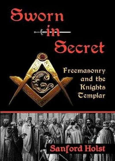 Sworn in Secret: Freemasonry and the Knights Templar, Paperback/Sanford Holst