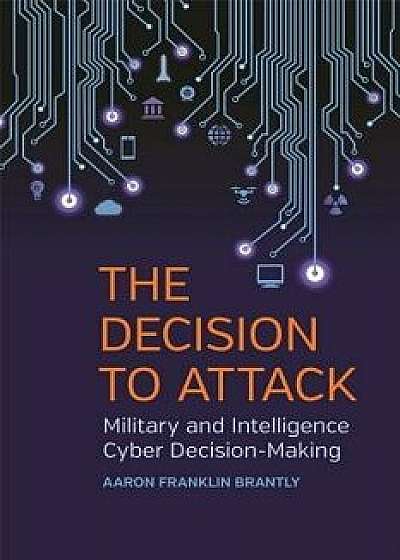 The Decision to Attack: Military and Intelligence Cyber Decision-Making, Paperback/Aaron Franklin Brantly