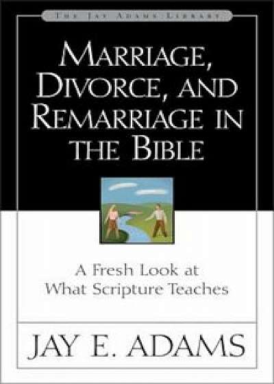 Marriage, Divorce, and Remarriage in the Bible: A Fresh Look at What Scripture Teaches, Paperback/Jay E. Adams