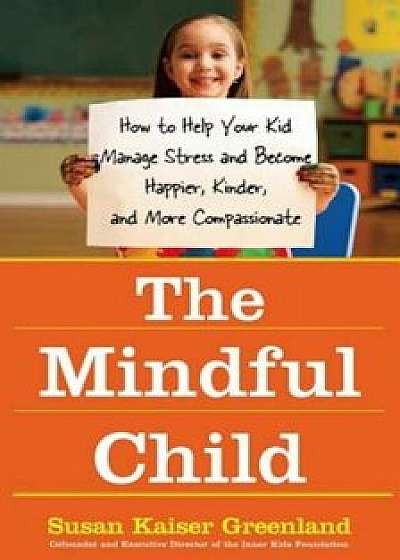 The Mindful Child: How to Help Your Kid Manage Stress and Become Happier, Kinder, and More Compassionate, Paperback/Susan Kaiser Greenland