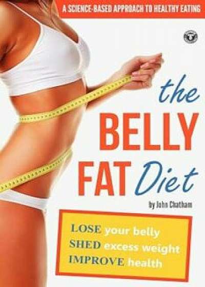 Belly Fat Diet: Lose Your Belly, Shed Excess Weight, Improve Health, Paperback/John Chatham