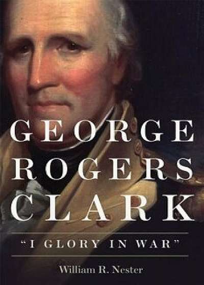 George Rogers Clark: ''I Glory in War'', Paperback/William R. Nester