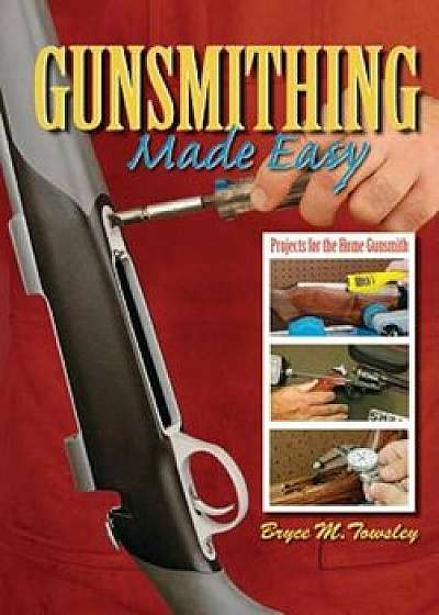 Gunsmithing Made Easy: Projects for the Home Gunsmith, Hardcover/Bryce M. Towsley