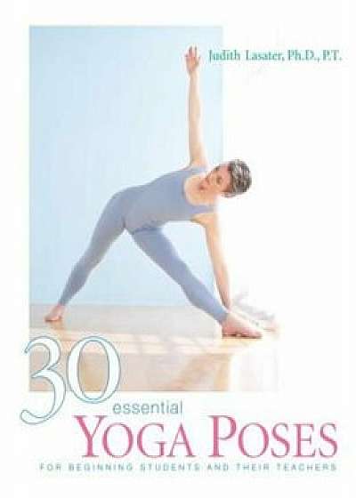 30 Essential Yoga Poses: For Beginning Students and Their Teachers, Paperback/Judith Hanson Lasater