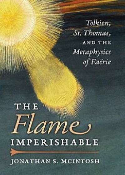 The Flame Imperishable: Tolkien, St. Thomas, and the Metaphysics of Faerie, Hardcover/Jonathan S. McIntosh