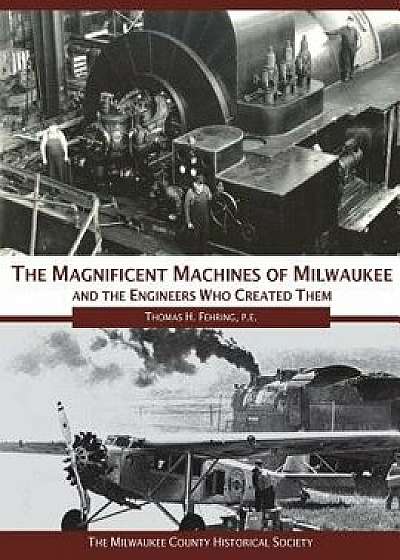 The Magnificent Machines of Milwaukee and the Engineers Who Created Them, Paperback/Thomas H. Fehring P. E.