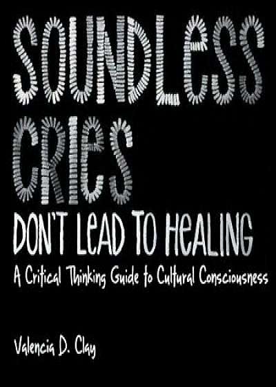 Soundless Cries Don't Lead to Healing: A Critical Thinking Guide to Cultural Consciousness, Paperback/Valencia D. Clay