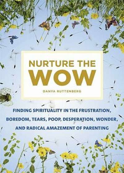 Nurture the Wow: Finding Spirituality in the Frustration, Boredom, Tears, Poop, Desperation, Wonder, and Radical Amazement of Parenting, Paperback/Danya Ruttenberg