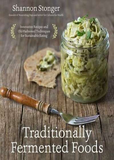 Traditionally Fermented Foods: Innovative Recipes and Old-Fashioned Techniques for Sustainable Eating, Paperback/Shannon Stonger