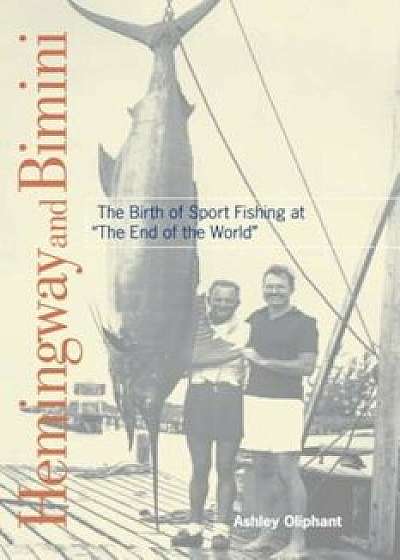 Hemingway and Bimini: The Birth of Sport Fishing at 'The End of the World', Paperback/Ashley Oliphant