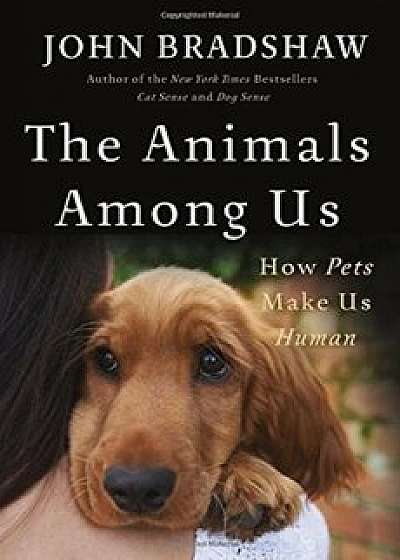 The Animals Among Us: How Pets Make Us Human, Hardcover/John Bradshaw