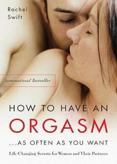 How to Have an Orgasm...as Often as You Want: Life-Changing Sexual Secrets for Women and Their Partners, Paperback/Rachel Swift
