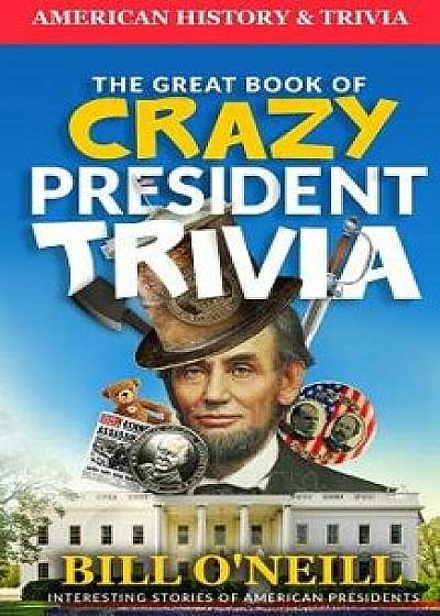 The Great Book of Crazy President Trivia: Interesting Stories of American Presidents, Paperback/Bill O'Neill
