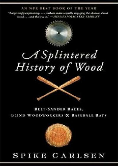 A Splintered History of Wood: Belt-Sander Races, Blind Woodworkers, and Baseball Bats, Paperback/Spike Carlsen