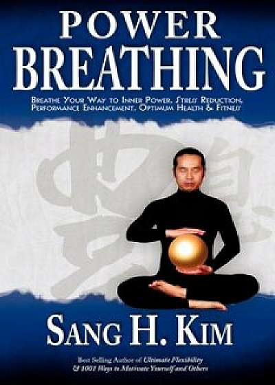 Power Breathing: Breathe Your Way to Inner Power, Stress Reduction, Performance Enhancement, Optimum Health & Fitness, Paperback/Sang H. Kim