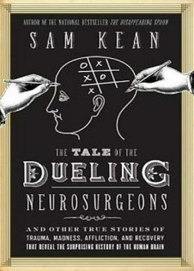 The Tale of the Dueling Neurosurgeons: The History of the Human Brain as Revealed by True Stories of Trauma, Madness, and Recovery, Hardcover/Sam Kean