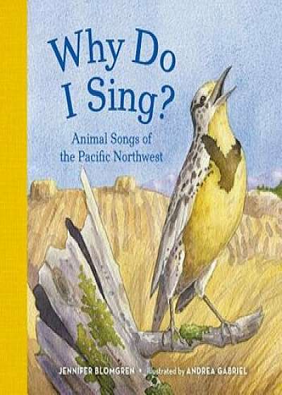 Why Do I Sing': Animal Songs of the Pacific Northwest, Hardcover/Jennifer Blomgren