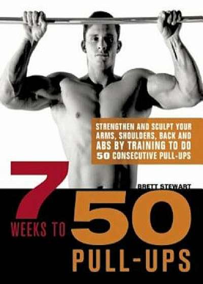 7 Weeks to 50 Pull-Ups: Strengthen and Sculpt Your Arms, Shoulders, Back, and Abs by Training to Do 50 Consecutive Pull-Ups, Paperback/Brett Stewart