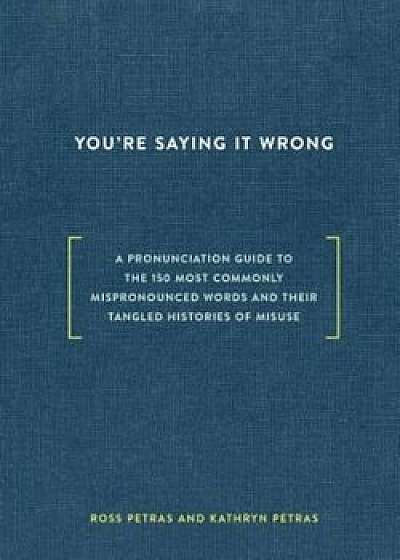 You're Saying It Wrong: A Pronunciation Guide to the 150 Most Commonly Mispronounced Words--And Their Tangled Histories of Misuse, Hardcover/Ross Petras