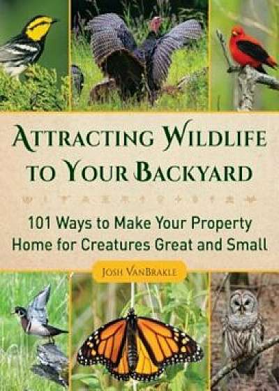Attracting Wildlife to Your Backyard: 101 Ways to Make Your Property Home for Creatures Great and Small, Paperback/Josh Vanbrakle