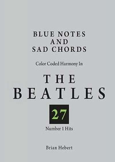 Blue Notes and Sad Chords: Color Coded Harmony in the Beatles 27 Number 1 Hits, Paperback/Brian Hebert
