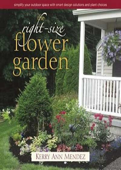 The Right-Size Flower Garden: Simplify Your Outdoor Space with Smart Design Solutions and Plant Choices, Hardcover/Kerry Ann Mendez