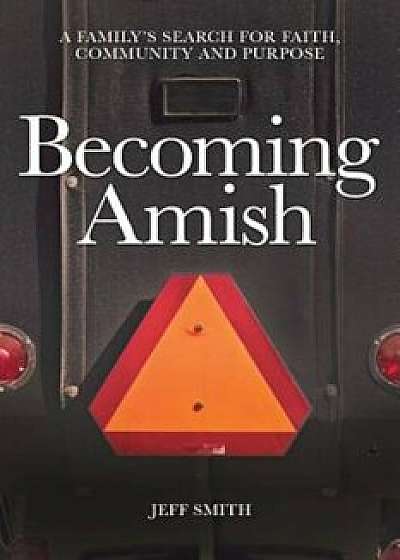 Becoming Amish: A Family's Search for Faith, Community and Purpose, Paperback/Jeff Smith