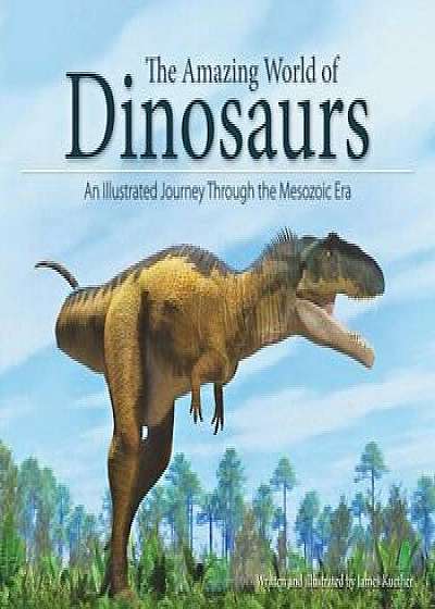 The Amazing World of Dinosaurs: An Illustrated Journey Through the Mesozoic Era, Paperback/James Kuether