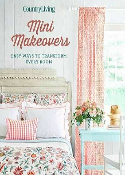 Country Living Mini Makeovers: Easy Ways to Transform Every Room, Hardcover/Country Living