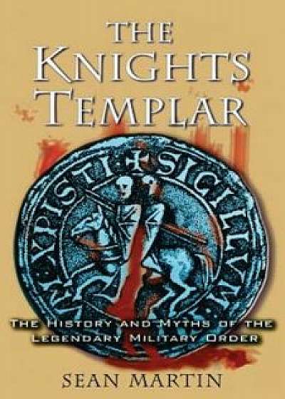 The Knights Templar: The History and Myths of the Legendary Military Order, Paperback/Sean Martin