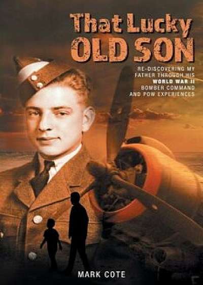 That Lucky Old Son: Re-Discovering My Father Through His World War II Bomber Command and POW Experiences, Paperback/Mark Cote