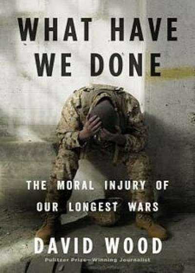 What Have We Done: The Moral Injury of Our Longest Wars, Hardcover/David Wood