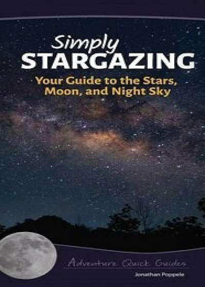Simply Stargazing: Your Guide to the Stars, Moon, and Night Sky, Paperback/Jonathan Poppele