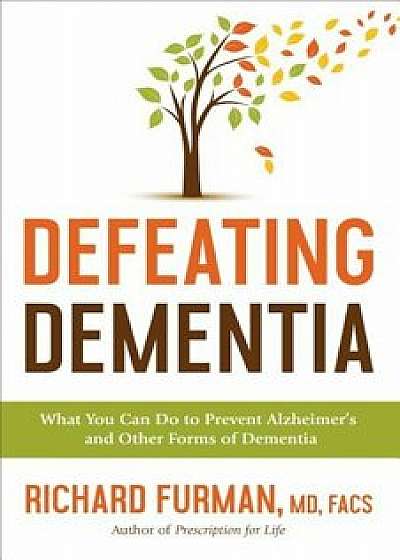 Defeating Dementia: What You Can Do to Prevent Alzheimer's and Other Forms of Dementia, Hardcover/Richard MD Furman Facs