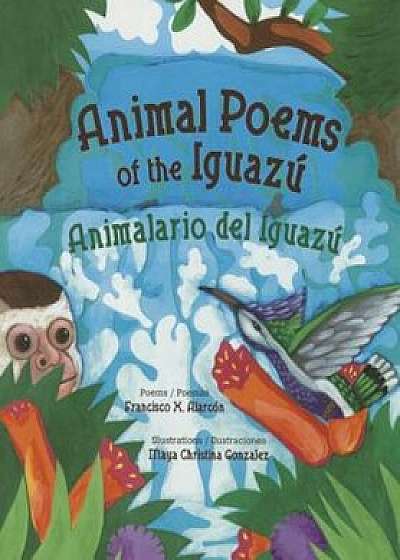 Animal Poems of the Iguazu: Animalario del Iguazu, Paperback/Francisco X. Alarcon