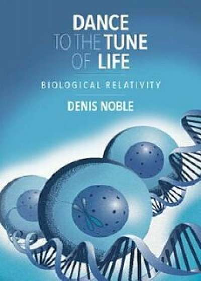 Dance to the Tune of Life: Biological Relativity, Hardcover/Denis Noble