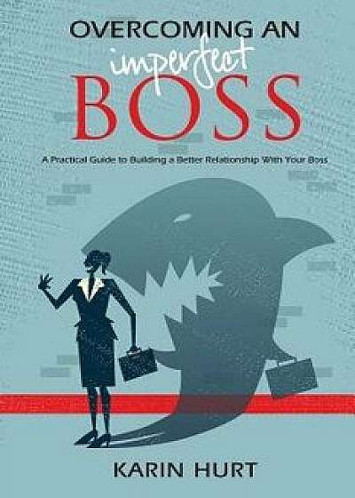 Overcoming an Imperfect Boss: A Practical Guide to Building a Better Relationship with Your Boss, Paperback/Karin Hurt