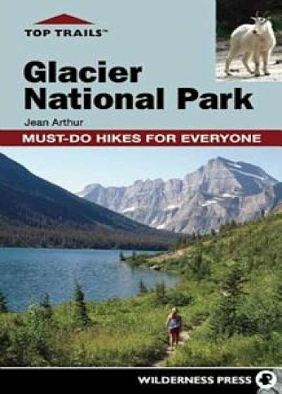 Top Trails: Glacier National Park: Must-Do Hikes for Everyone, Paperback/Jean Arthur